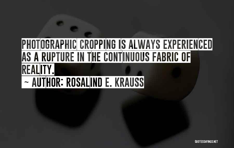 Rosalind E. Krauss Quotes: Photographic Cropping Is Always Experienced As A Rupture In The Continuous Fabric Of Reality.