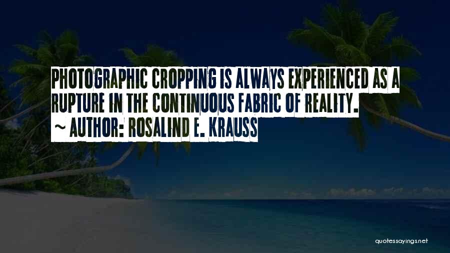 Rosalind E. Krauss Quotes: Photographic Cropping Is Always Experienced As A Rupture In The Continuous Fabric Of Reality.