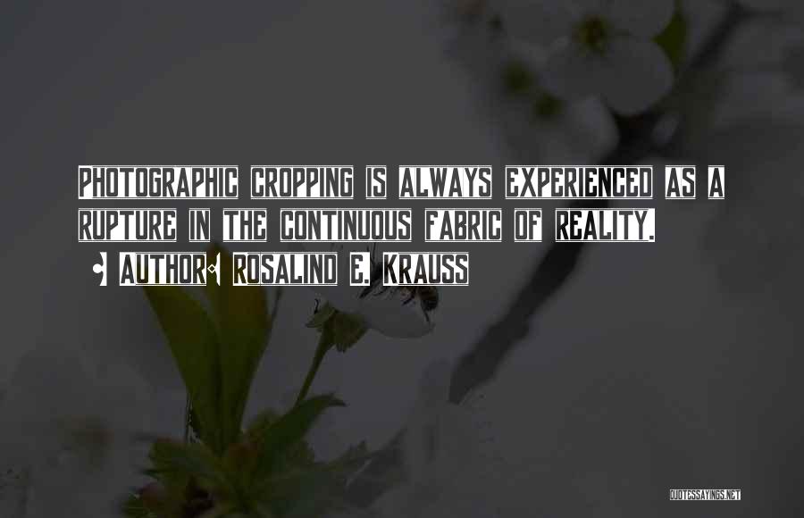 Rosalind E. Krauss Quotes: Photographic Cropping Is Always Experienced As A Rupture In The Continuous Fabric Of Reality.