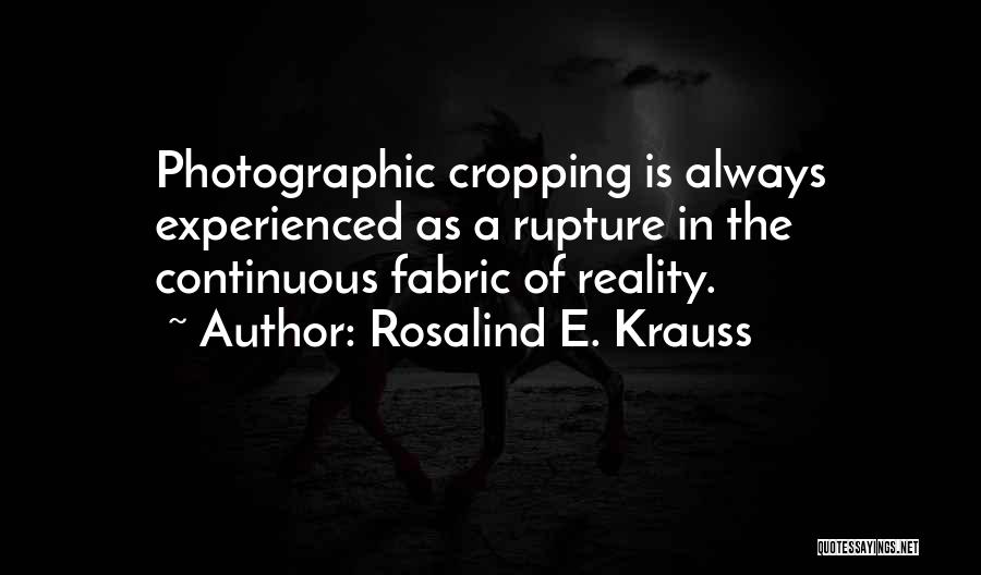 Rosalind E. Krauss Quotes: Photographic Cropping Is Always Experienced As A Rupture In The Continuous Fabric Of Reality.