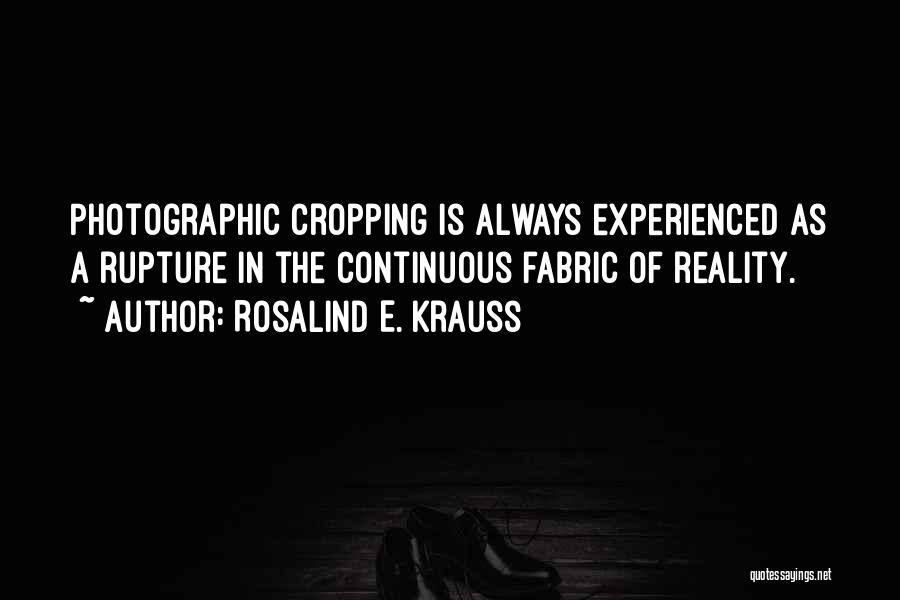 Rosalind E. Krauss Quotes: Photographic Cropping Is Always Experienced As A Rupture In The Continuous Fabric Of Reality.