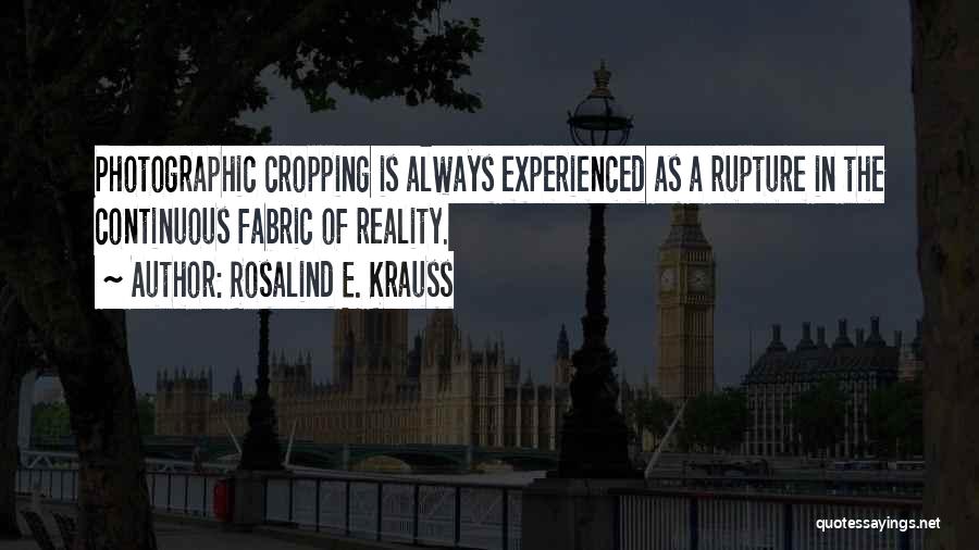 Rosalind E. Krauss Quotes: Photographic Cropping Is Always Experienced As A Rupture In The Continuous Fabric Of Reality.