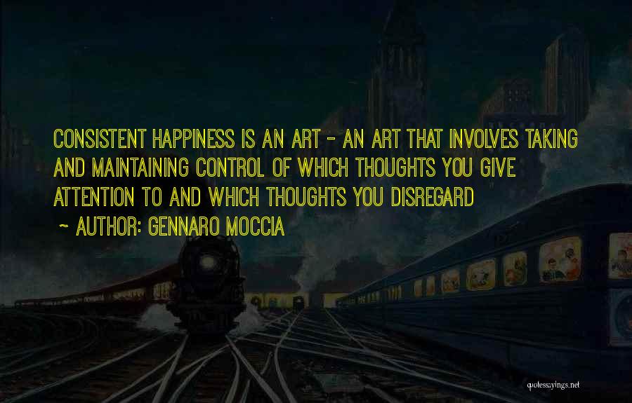 Gennaro Moccia Quotes: Consistent Happiness Is An Art - An Art That Involves Taking And Maintaining Control Of Which Thoughts You Give Attention