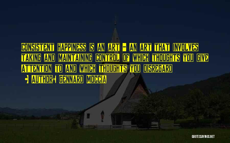 Gennaro Moccia Quotes: Consistent Happiness Is An Art - An Art That Involves Taking And Maintaining Control Of Which Thoughts You Give Attention