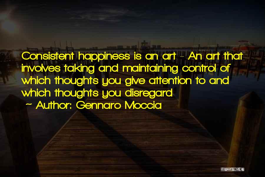 Gennaro Moccia Quotes: Consistent Happiness Is An Art - An Art That Involves Taking And Maintaining Control Of Which Thoughts You Give Attention