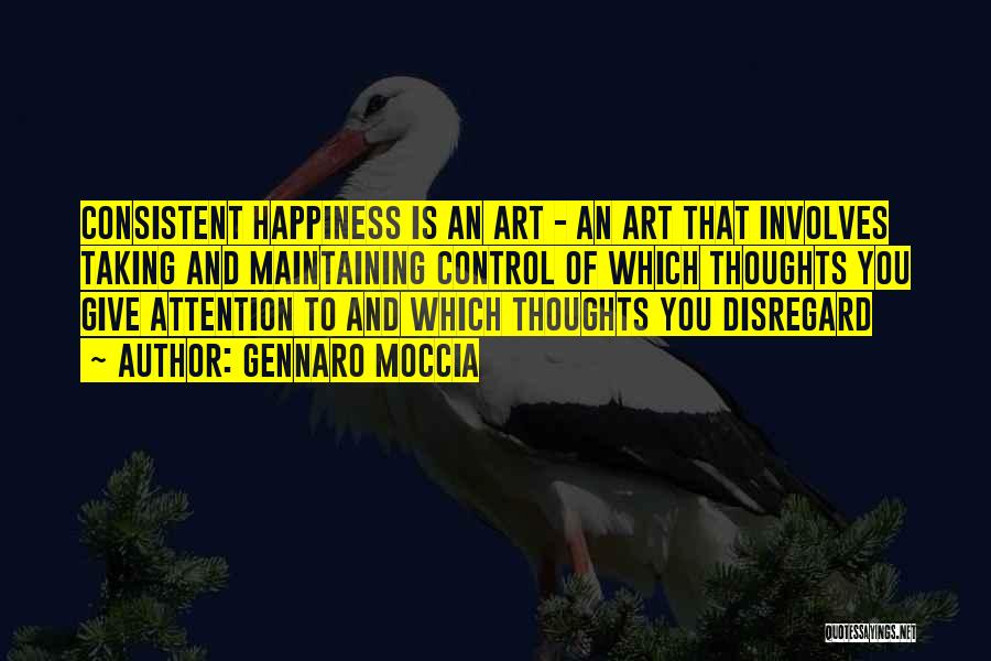 Gennaro Moccia Quotes: Consistent Happiness Is An Art - An Art That Involves Taking And Maintaining Control Of Which Thoughts You Give Attention