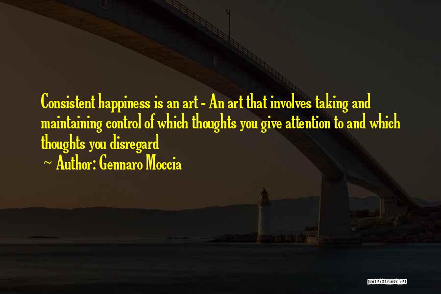 Gennaro Moccia Quotes: Consistent Happiness Is An Art - An Art That Involves Taking And Maintaining Control Of Which Thoughts You Give Attention