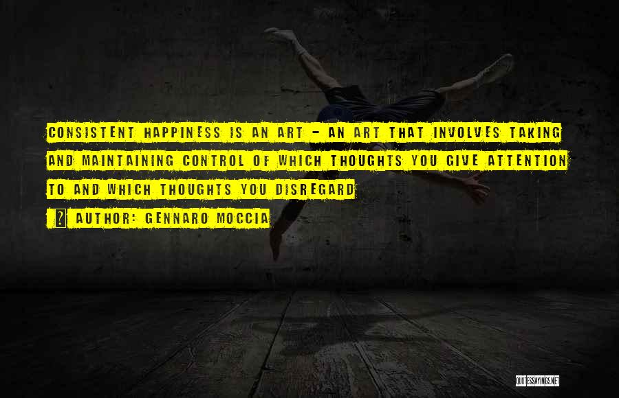 Gennaro Moccia Quotes: Consistent Happiness Is An Art - An Art That Involves Taking And Maintaining Control Of Which Thoughts You Give Attention