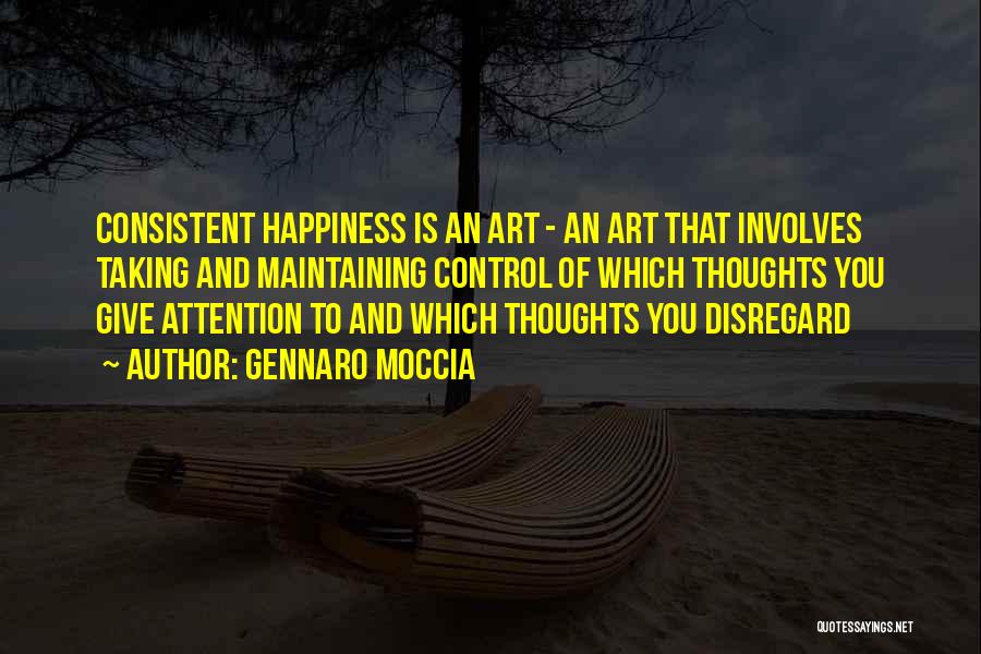 Gennaro Moccia Quotes: Consistent Happiness Is An Art - An Art That Involves Taking And Maintaining Control Of Which Thoughts You Give Attention