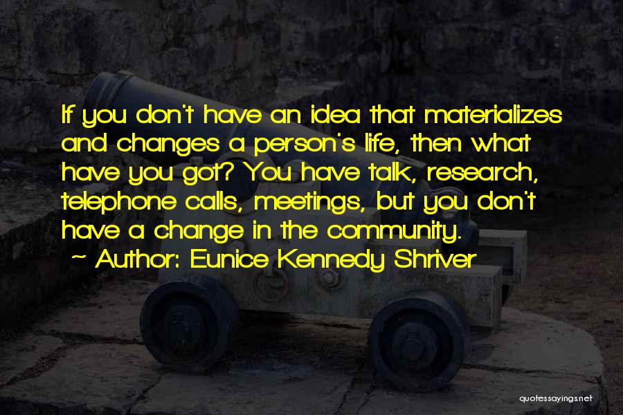 Eunice Kennedy Shriver Quotes: If You Don't Have An Idea That Materializes And Changes A Person's Life, Then What Have You Got? You Have