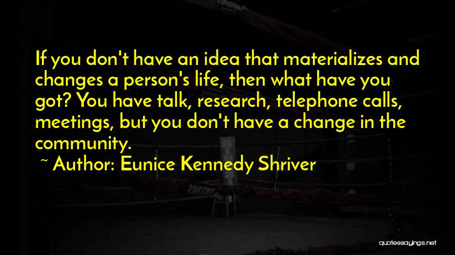 Eunice Kennedy Shriver Quotes: If You Don't Have An Idea That Materializes And Changes A Person's Life, Then What Have You Got? You Have