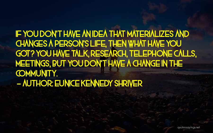 Eunice Kennedy Shriver Quotes: If You Don't Have An Idea That Materializes And Changes A Person's Life, Then What Have You Got? You Have