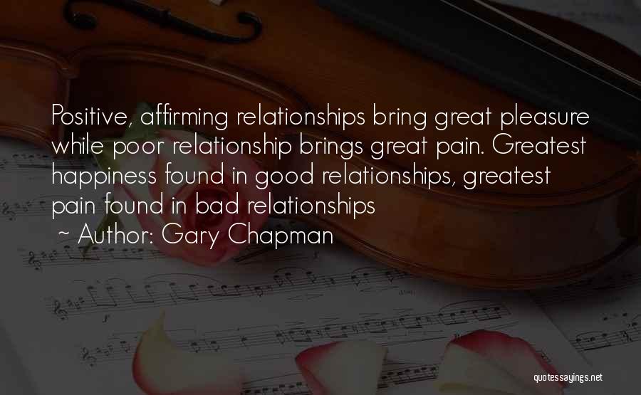 Gary Chapman Quotes: Positive, Affirming Relationships Bring Great Pleasure While Poor Relationship Brings Great Pain. Greatest Happiness Found In Good Relationships, Greatest Pain