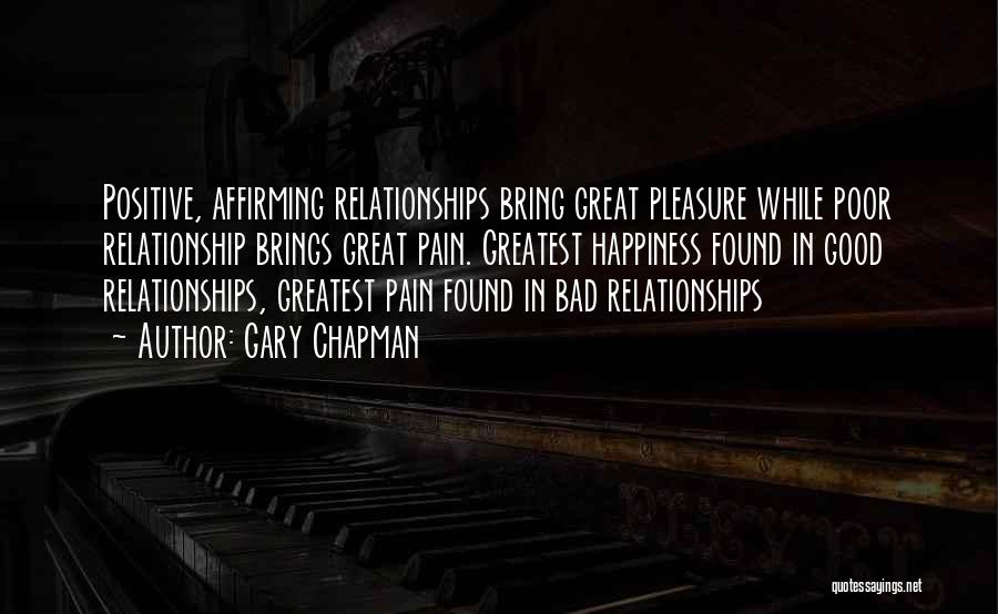 Gary Chapman Quotes: Positive, Affirming Relationships Bring Great Pleasure While Poor Relationship Brings Great Pain. Greatest Happiness Found In Good Relationships, Greatest Pain