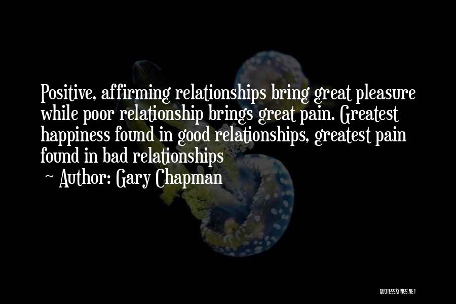 Gary Chapman Quotes: Positive, Affirming Relationships Bring Great Pleasure While Poor Relationship Brings Great Pain. Greatest Happiness Found In Good Relationships, Greatest Pain