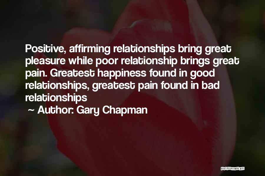 Gary Chapman Quotes: Positive, Affirming Relationships Bring Great Pleasure While Poor Relationship Brings Great Pain. Greatest Happiness Found In Good Relationships, Greatest Pain