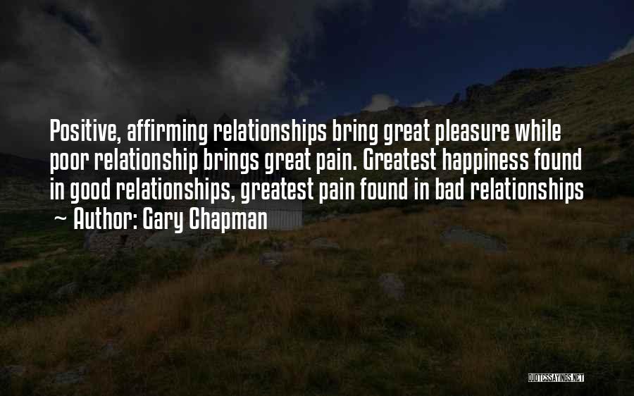 Gary Chapman Quotes: Positive, Affirming Relationships Bring Great Pleasure While Poor Relationship Brings Great Pain. Greatest Happiness Found In Good Relationships, Greatest Pain