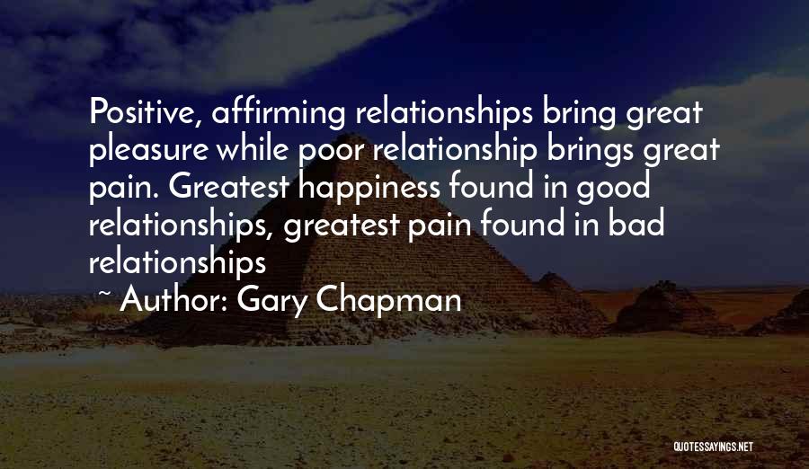 Gary Chapman Quotes: Positive, Affirming Relationships Bring Great Pleasure While Poor Relationship Brings Great Pain. Greatest Happiness Found In Good Relationships, Greatest Pain