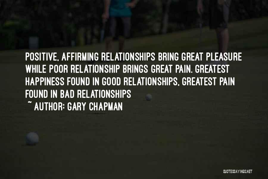 Gary Chapman Quotes: Positive, Affirming Relationships Bring Great Pleasure While Poor Relationship Brings Great Pain. Greatest Happiness Found In Good Relationships, Greatest Pain