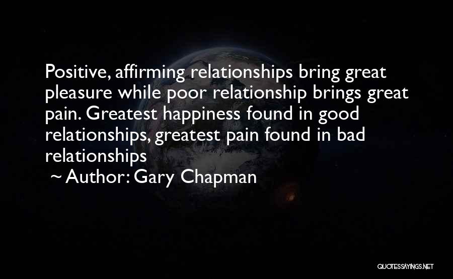 Gary Chapman Quotes: Positive, Affirming Relationships Bring Great Pleasure While Poor Relationship Brings Great Pain. Greatest Happiness Found In Good Relationships, Greatest Pain