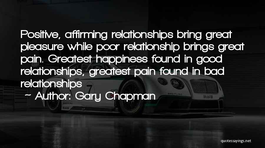 Gary Chapman Quotes: Positive, Affirming Relationships Bring Great Pleasure While Poor Relationship Brings Great Pain. Greatest Happiness Found In Good Relationships, Greatest Pain