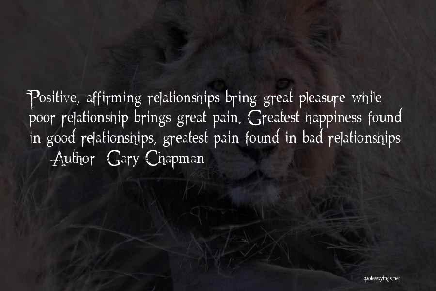 Gary Chapman Quotes: Positive, Affirming Relationships Bring Great Pleasure While Poor Relationship Brings Great Pain. Greatest Happiness Found In Good Relationships, Greatest Pain