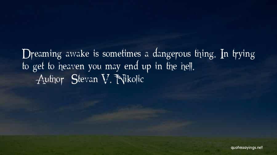 Stevan V. Nikolic Quotes: Dreaming Awake Is Sometimes A Dangerous Thing. In Trying To Get To Heaven You May End Up In The Hell.