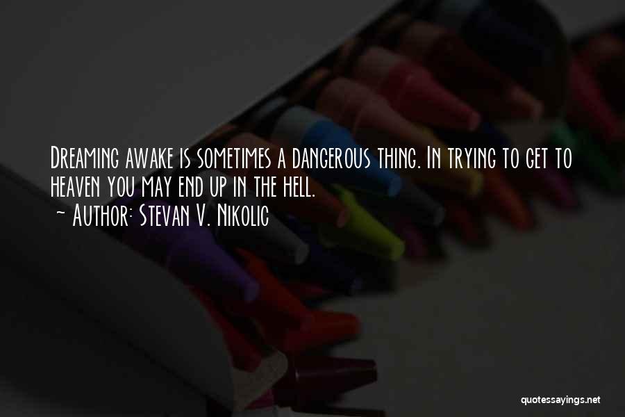 Stevan V. Nikolic Quotes: Dreaming Awake Is Sometimes A Dangerous Thing. In Trying To Get To Heaven You May End Up In The Hell.