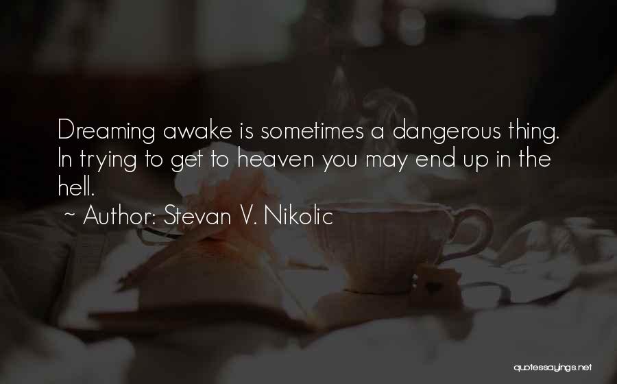 Stevan V. Nikolic Quotes: Dreaming Awake Is Sometimes A Dangerous Thing. In Trying To Get To Heaven You May End Up In The Hell.