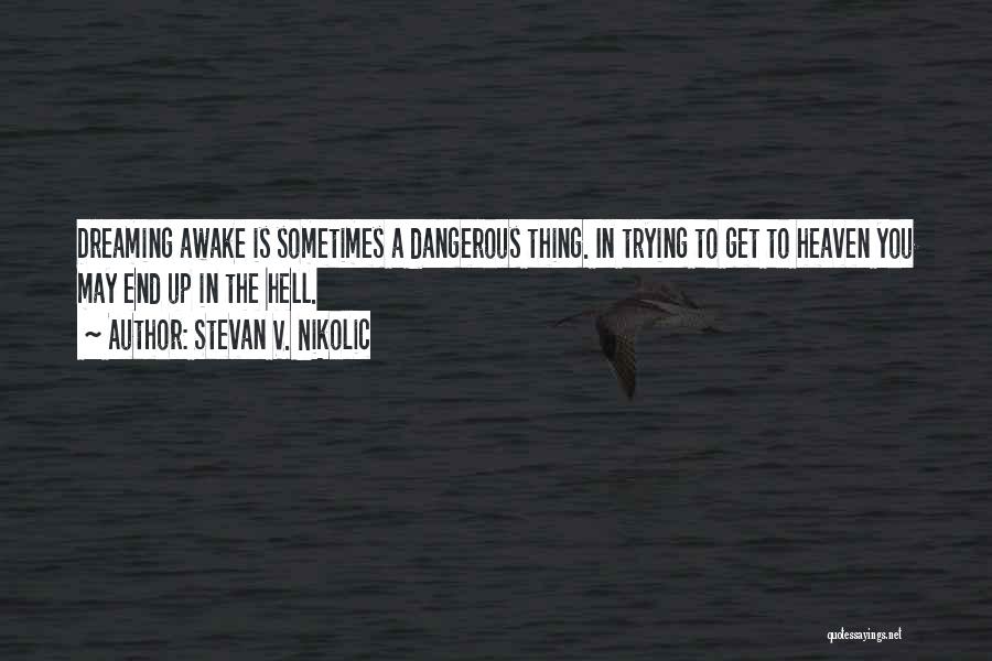 Stevan V. Nikolic Quotes: Dreaming Awake Is Sometimes A Dangerous Thing. In Trying To Get To Heaven You May End Up In The Hell.