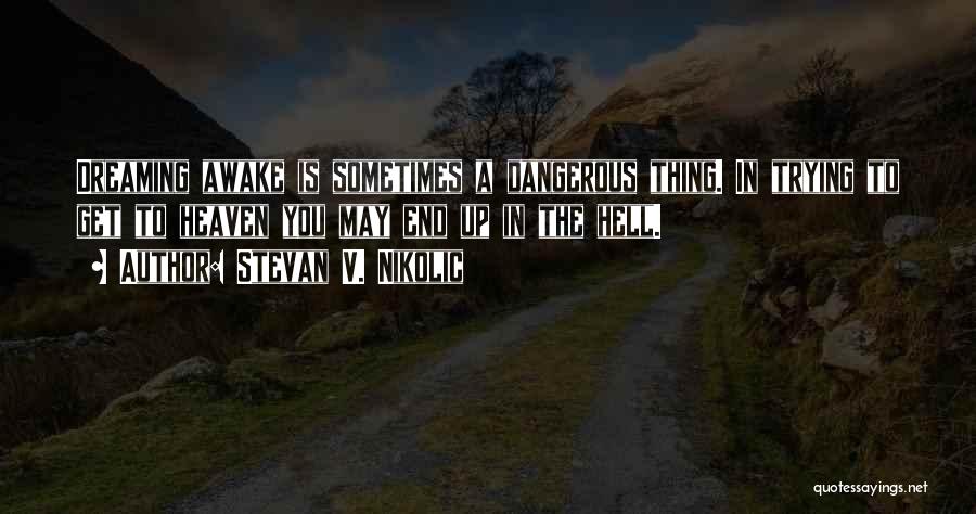 Stevan V. Nikolic Quotes: Dreaming Awake Is Sometimes A Dangerous Thing. In Trying To Get To Heaven You May End Up In The Hell.
