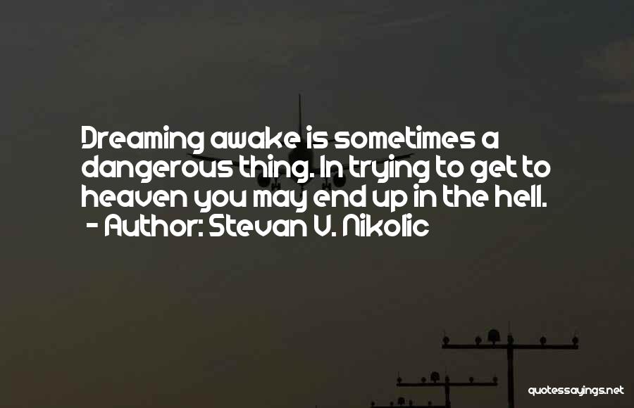 Stevan V. Nikolic Quotes: Dreaming Awake Is Sometimes A Dangerous Thing. In Trying To Get To Heaven You May End Up In The Hell.