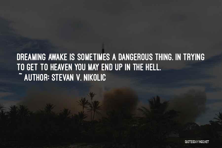 Stevan V. Nikolic Quotes: Dreaming Awake Is Sometimes A Dangerous Thing. In Trying To Get To Heaven You May End Up In The Hell.