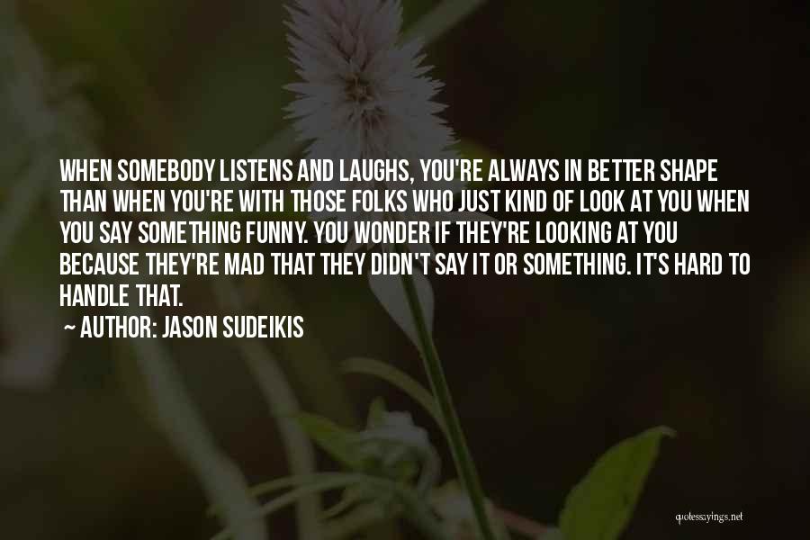 Jason Sudeikis Quotes: When Somebody Listens And Laughs, You're Always In Better Shape Than When You're With Those Folks Who Just Kind Of