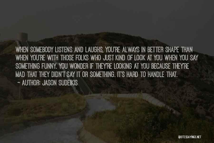 Jason Sudeikis Quotes: When Somebody Listens And Laughs, You're Always In Better Shape Than When You're With Those Folks Who Just Kind Of