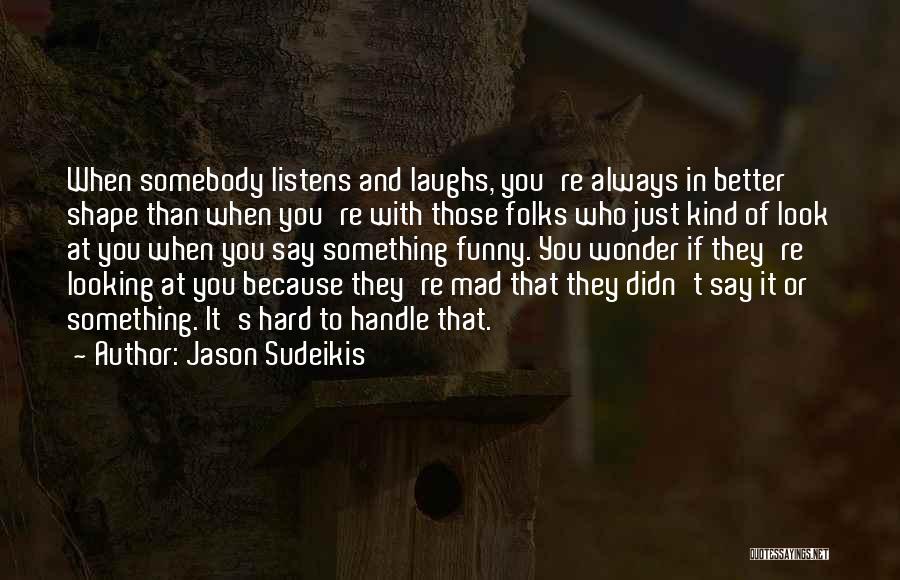 Jason Sudeikis Quotes: When Somebody Listens And Laughs, You're Always In Better Shape Than When You're With Those Folks Who Just Kind Of