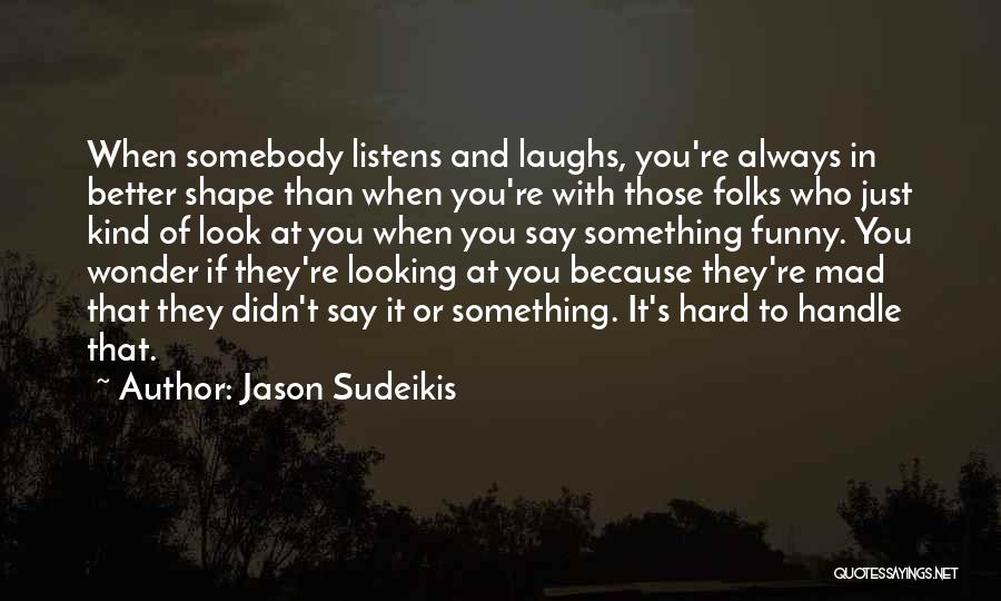 Jason Sudeikis Quotes: When Somebody Listens And Laughs, You're Always In Better Shape Than When You're With Those Folks Who Just Kind Of