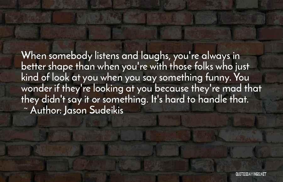 Jason Sudeikis Quotes: When Somebody Listens And Laughs, You're Always In Better Shape Than When You're With Those Folks Who Just Kind Of