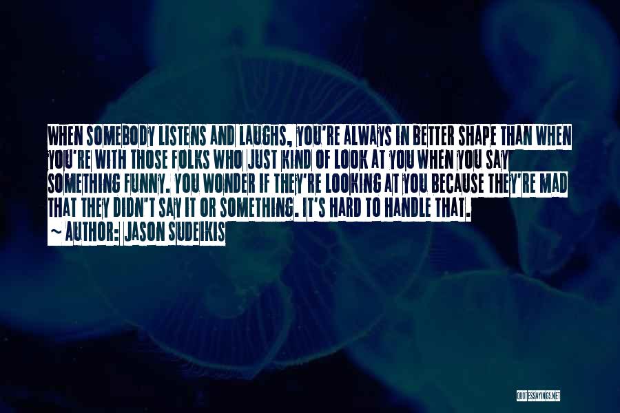 Jason Sudeikis Quotes: When Somebody Listens And Laughs, You're Always In Better Shape Than When You're With Those Folks Who Just Kind Of