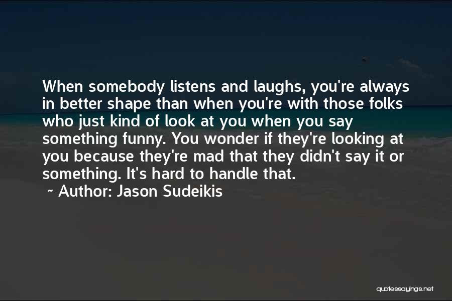 Jason Sudeikis Quotes: When Somebody Listens And Laughs, You're Always In Better Shape Than When You're With Those Folks Who Just Kind Of