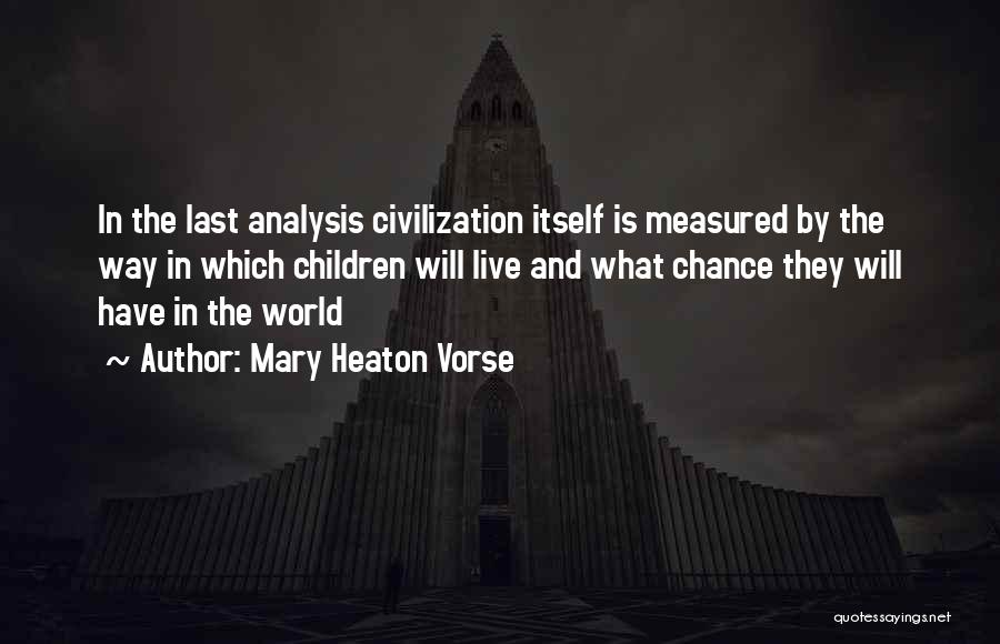 Mary Heaton Vorse Quotes: In The Last Analysis Civilization Itself Is Measured By The Way In Which Children Will Live And What Chance They