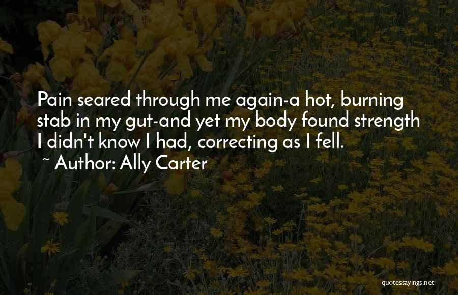 Ally Carter Quotes: Pain Seared Through Me Again-a Hot, Burning Stab In My Gut-and Yet My Body Found Strength I Didn't Know I