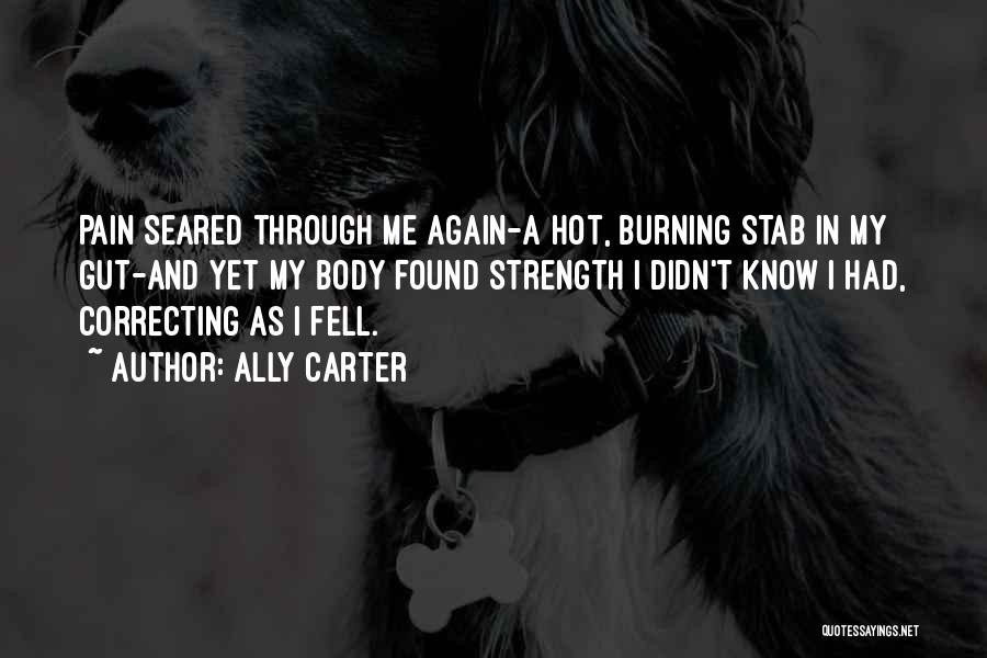 Ally Carter Quotes: Pain Seared Through Me Again-a Hot, Burning Stab In My Gut-and Yet My Body Found Strength I Didn't Know I