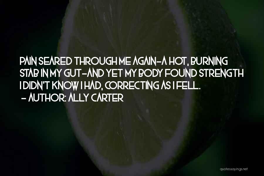Ally Carter Quotes: Pain Seared Through Me Again-a Hot, Burning Stab In My Gut-and Yet My Body Found Strength I Didn't Know I