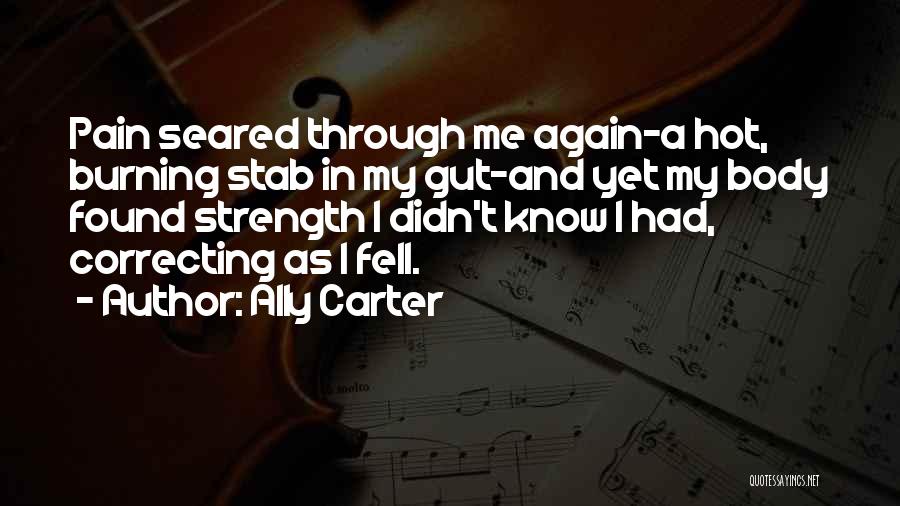 Ally Carter Quotes: Pain Seared Through Me Again-a Hot, Burning Stab In My Gut-and Yet My Body Found Strength I Didn't Know I