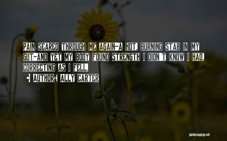 Ally Carter Quotes: Pain Seared Through Me Again-a Hot, Burning Stab In My Gut-and Yet My Body Found Strength I Didn't Know I