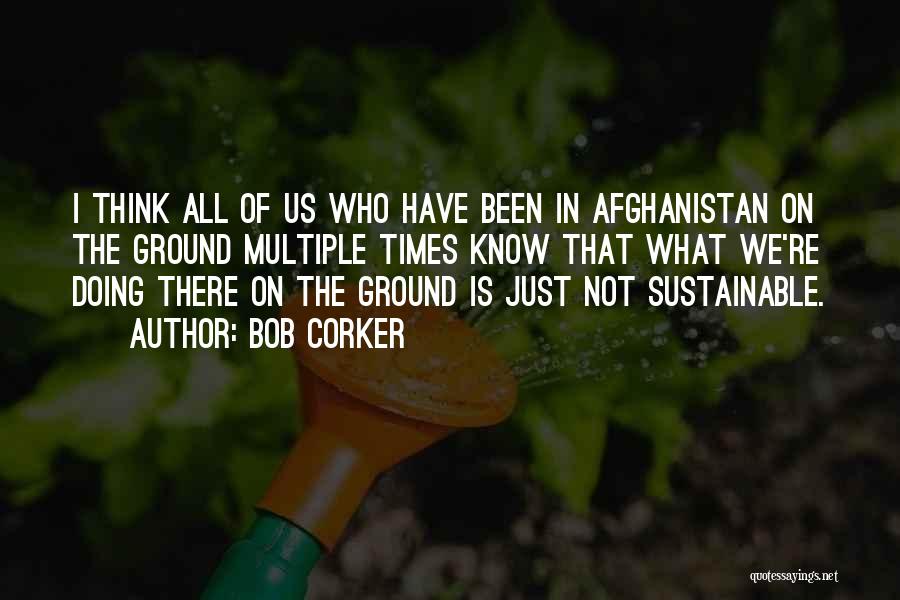 Bob Corker Quotes: I Think All Of Us Who Have Been In Afghanistan On The Ground Multiple Times Know That What We're Doing