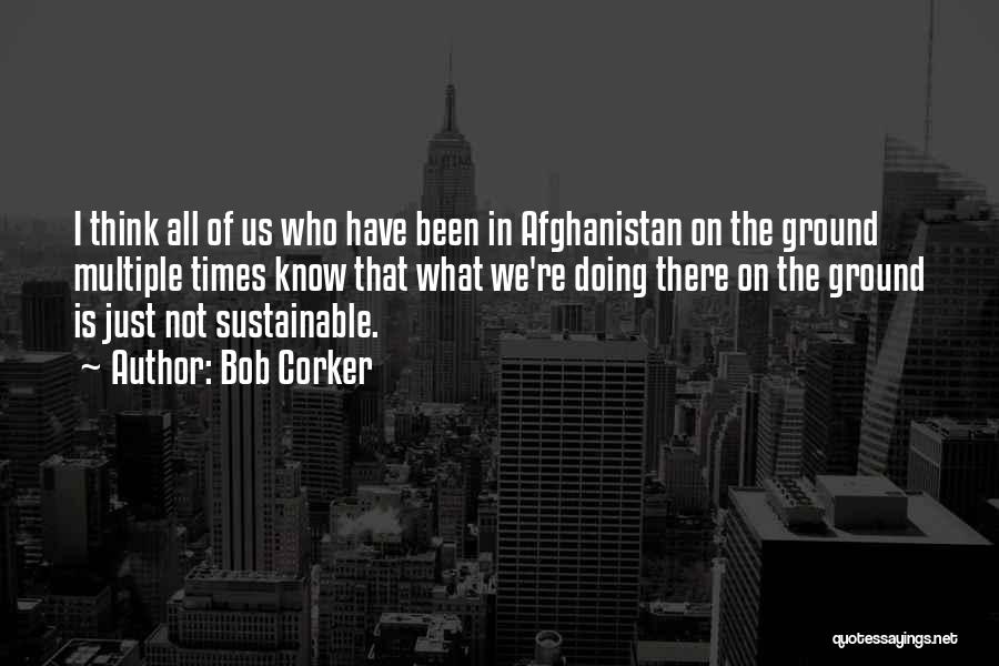Bob Corker Quotes: I Think All Of Us Who Have Been In Afghanistan On The Ground Multiple Times Know That What We're Doing