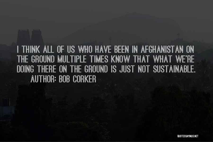 Bob Corker Quotes: I Think All Of Us Who Have Been In Afghanistan On The Ground Multiple Times Know That What We're Doing