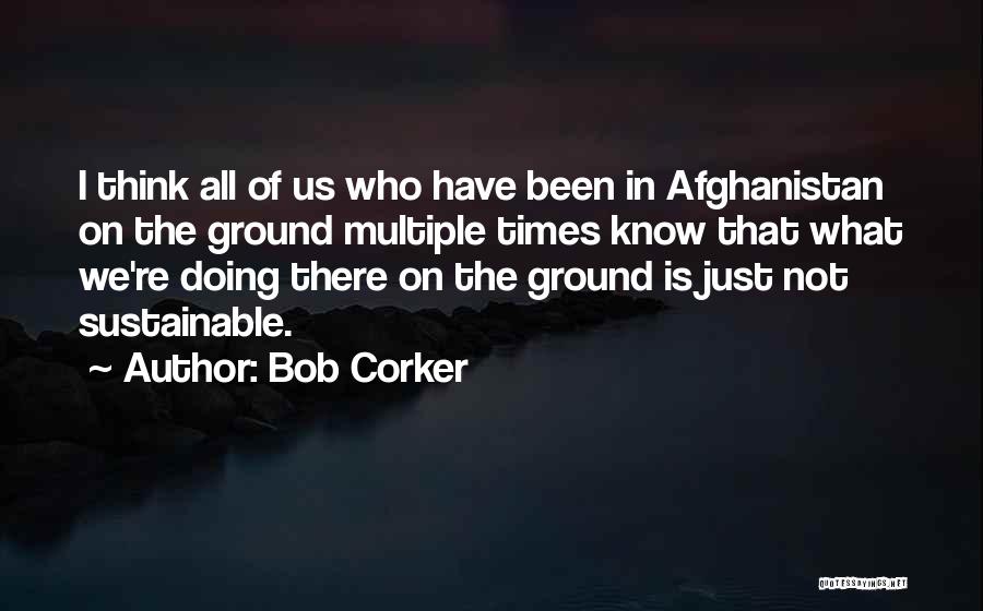 Bob Corker Quotes: I Think All Of Us Who Have Been In Afghanistan On The Ground Multiple Times Know That What We're Doing